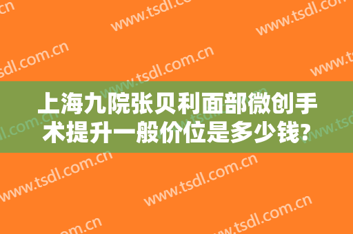 上海九院张贝利面部微创手术提升一般价位是多少钱?效果怎么样?