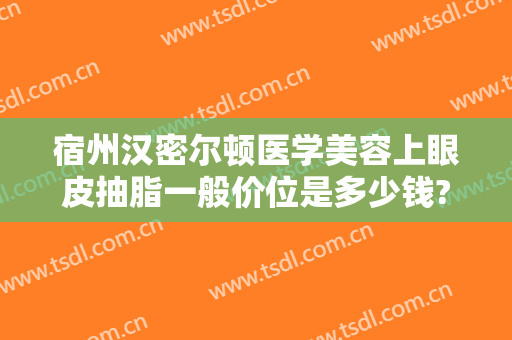 宿州汉密尔顿医学美容上眼皮抽脂一般价位是多少钱?靠谱吗?