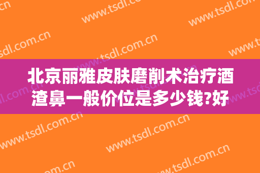 北京丽雅皮肤磨削术治疗酒渣鼻一般价位是多少钱?好不好?(酒糟鼻修复手术多少钱)
