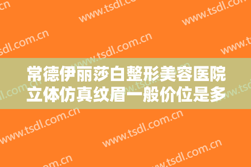 常德伊丽莎白整形美容医院立体仿真纹眉一般价位是多少?效果怎么样?