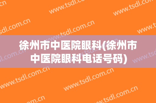徐州市中医院眼科(徐州市中医院眼科电话号码)