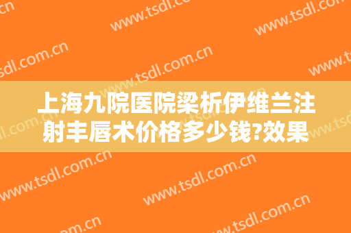 上海九院医院梁析伊维兰注射丰唇术价格多少钱?效果怎么样?