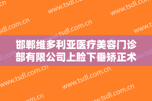 邯郸维多利亚医疗美容门诊部有限公司上脸下垂矫正术一般多少钱?可靠吗?
