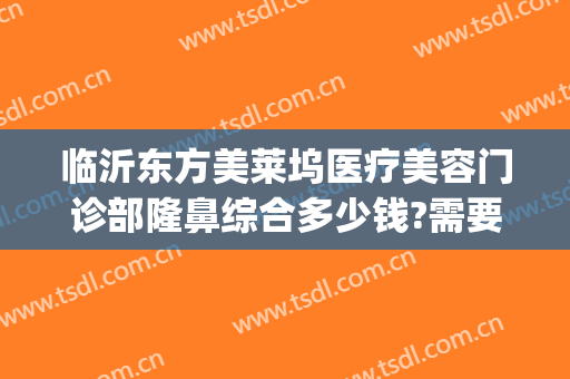 临沂东方美莱坞医疗美容门诊部隆鼻综合多少钱?需要多久恢复?(临沂东方美莱坞医院)