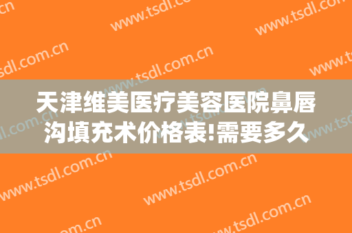 天津维美医疗美容医院鼻唇沟填充术价格表!需要多久恢复?(天津维美医疗美容医院电话)