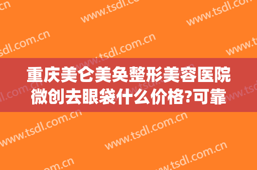 重庆美仑美奂整形美容医院微创去眼袋什么价格?可靠吗?(重庆华美整形美容医院怎么样去眼袋)