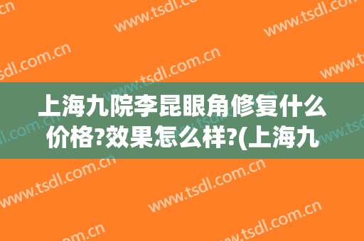 上海九院李昆眼角修复什么价格?效果怎么样?(上海九院眼部修复价格)