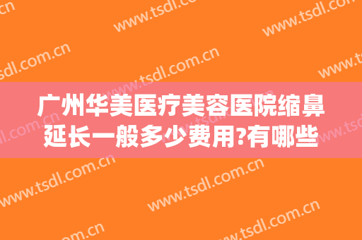 广州华美医疗美容医院缩鼻延长一般多少费用?有哪些优势?(广州华美整形医院怎么样)