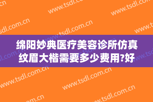 绵阳妙典医疗美容诊所仿真纹眉大楷需要多少费用?好不好?(绵阳妙典医疗美容医院)