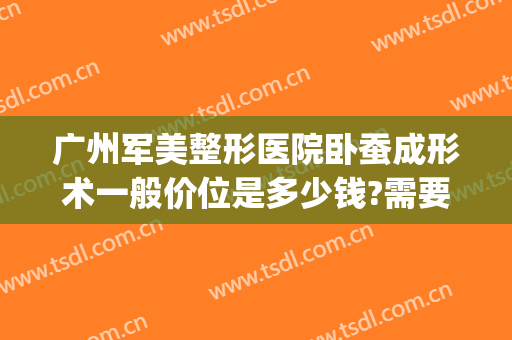 广州军美整形医院卧蚕成形术一般价位是多少钱?需要多久恢复?(解放军总医院美容整形)