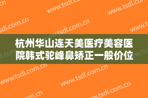 杭州华山连天美医疗美容医院韩式驼峰鼻矫正一般价位是多少?靠谱吗?