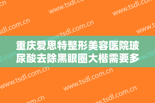 重庆爱思特整形美容医院玻尿酸去除黑眼圈大楷需要多少费用?好不好?