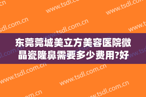 东莞莞城美立方美容医院微晶瓷隆鼻需要多少费用?好不好?(东莞莞城美立方美容医院地址)