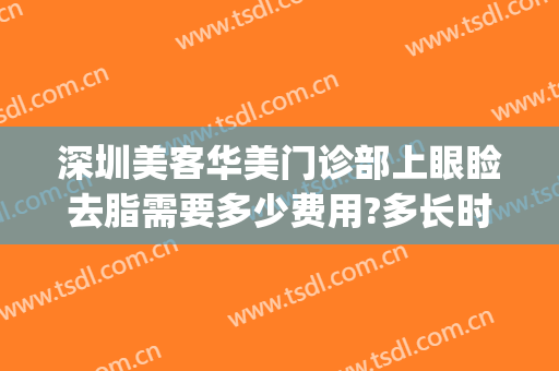 深圳美客华美门诊部上眼睑去脂需要多少费用?多长时间恢复?(华美抽脂去眼袋费用)