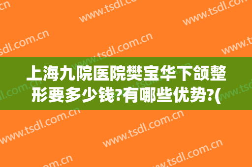 上海九院医院樊宝华下颌整形要多少钱?有哪些优势?(上海第九人民医院下颌骨整形)