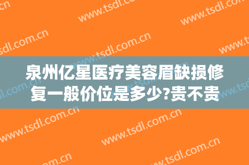 泉州亿星医疗美容眉缺损修复一般价位是多少?贵不贵?(泉州亿星医疗美容医院整形)