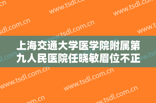 上海交通大学医学院附属第九人民医院任晓敏眉位不正整形大楷需要多少费用?可靠吗?