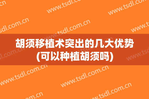 胡须移植术突出的几大优势(可以种植胡须吗)
