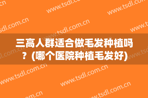 三高人群适合做毛发种植吗？(哪个医院种植毛发好)