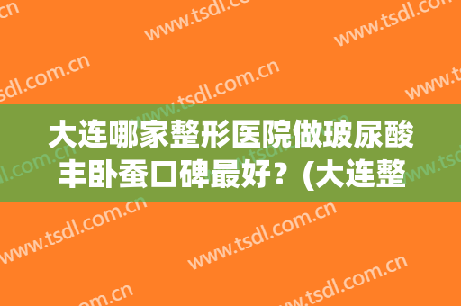 大连哪家整形医院做玻尿酸丰卧蚕口碑最好？(大连整形医院吸脂)