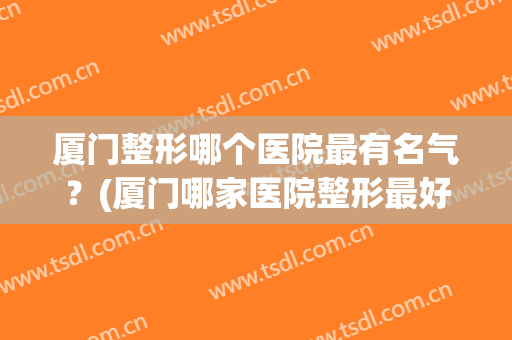 厦门整形哪个医院最有名气？(厦门哪家医院整形最好)