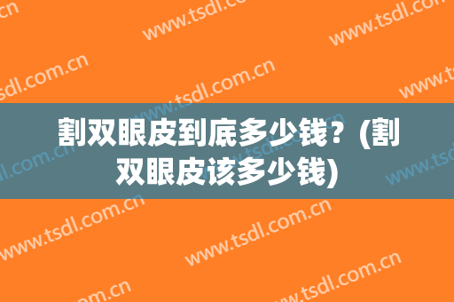 割双眼皮到底多少钱？(割双眼皮该多少钱)