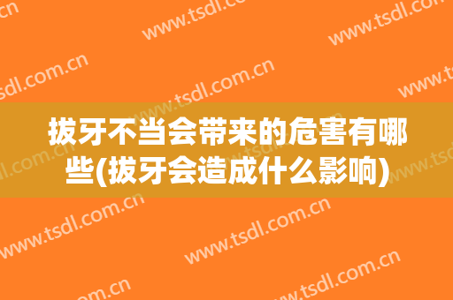 拔牙不当会带来的危害有哪些(拔牙会造成什么影响)