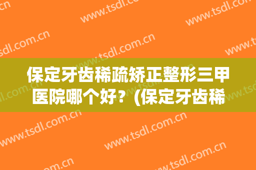 保定牙齿稀疏矫正整形三甲医院哪个好？(保定牙齿稀疏矫正整形三甲医院哪个好点)