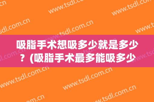 吸脂手术想吸多少就是多少？(吸脂手术最多能吸多少毫升)