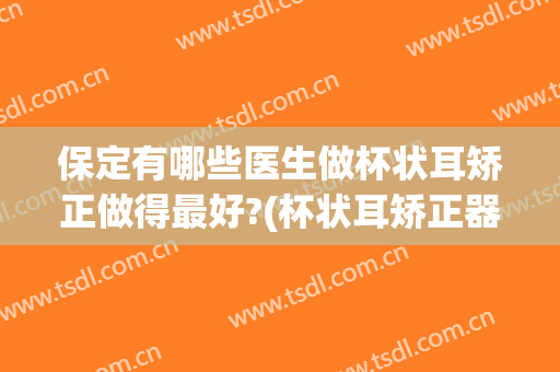 保定有哪些医生做杯状耳矫正做得最好?(杯状耳矫正器图片)