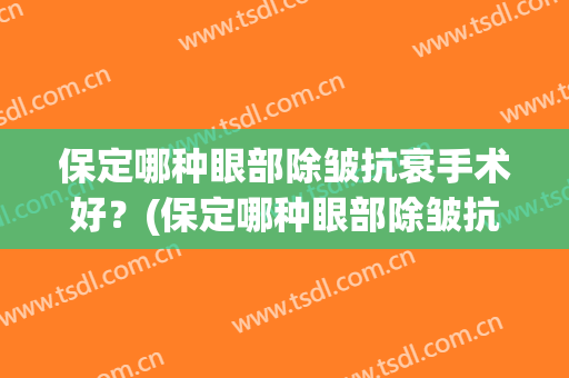 保定哪种眼部除皱抗衰手术好？(保定哪种眼部除皱抗衰手术好些)