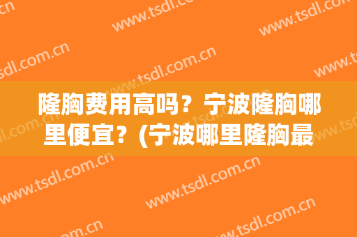 隆胸费用高吗？宁波隆胸哪里便宜？(宁波哪里隆胸最好)