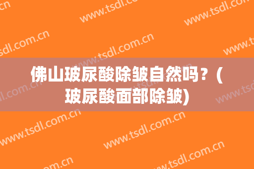 佛山玻尿酸除皱自然吗？(玻尿酸面部除皱)