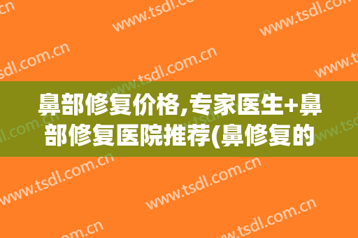 鼻部修复价格,专家医生+鼻部修复医院推荐(鼻修复的价格)