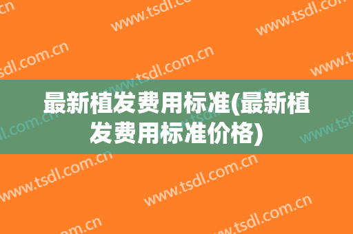 最新植发费用标准(最新植发费用标准价格)