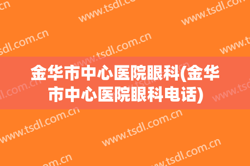 金华市中心医院眼科(金华市中心医院眼科电话)