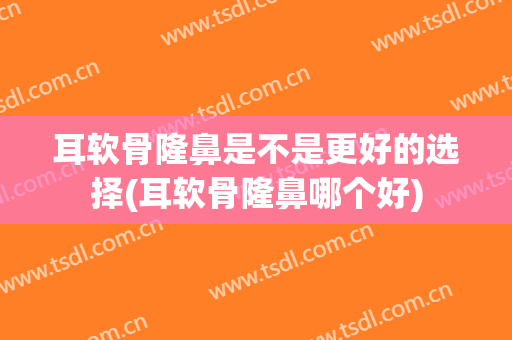耳软骨隆鼻是不是更好的选择(耳软骨隆鼻哪个好)