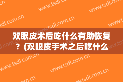 双眼皮术后吃什么有助恢复？(双眼皮手术之后吃什么有助于恢复)