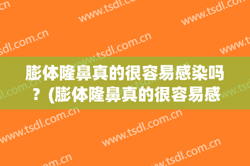膨体隆鼻真的很容易感染吗？(膨体隆鼻真的很容易感染吗图片)