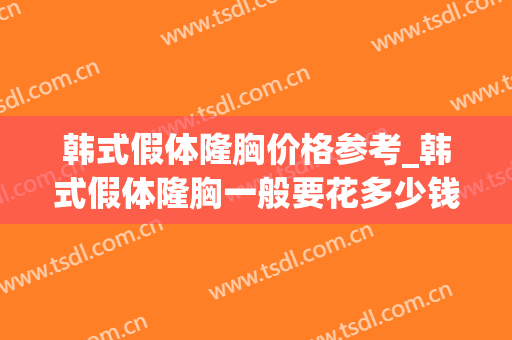 韩式假体隆胸价格参考_韩式假体隆胸一般要花多少钱？(假体隆胸手术一般费用多少钱询新美网)