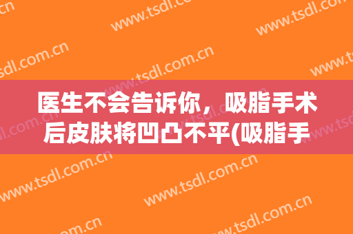医生不会告诉你，吸脂手术后皮肤将凹凸不平(吸脂手术后凹凸不平怎么办)