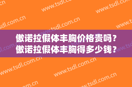 傲诺拉假体丰胸价格贵吗?傲诺拉假体丰胸得多少钱?(隆胸傲诺拉假体多少钱) 傲诺拉假体丰胸价格贵吗?傲诺拉假体丰胸得多少钱?(隆胸傲诺拉假体多少钱)
