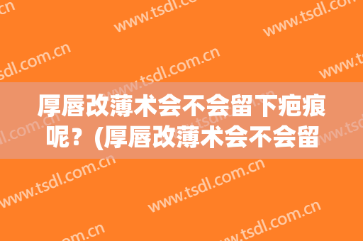 厚唇改薄术会不会留下疤痕呢？(厚唇改薄术会不会留下疤痕呢图片)
