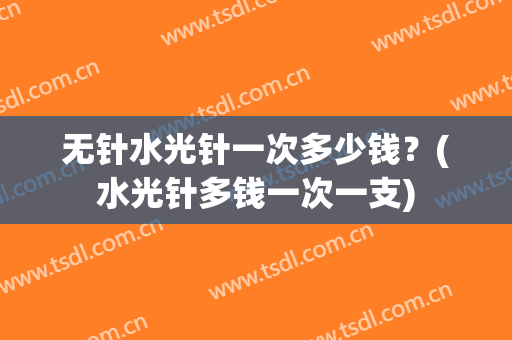 无针水光针一次多少钱？(水光针多钱一次一支)