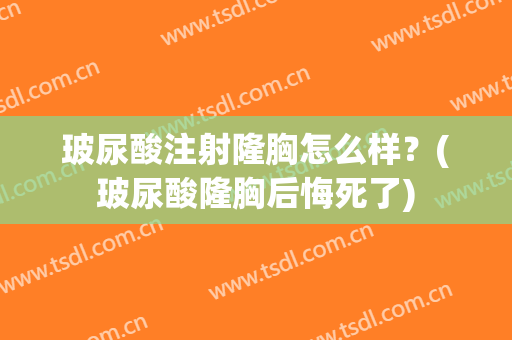 玻尿酸注射隆胸怎么样？(玻尿酸隆胸后悔死了)