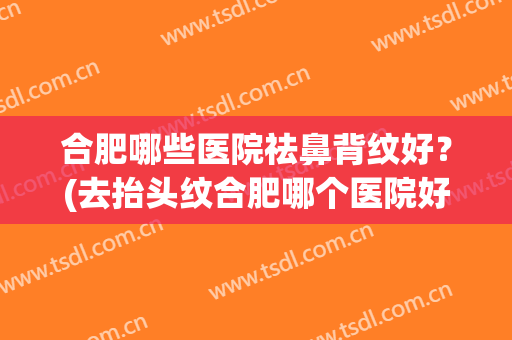 合肥哪些医院祛鼻背纹好？(去抬头纹合肥哪个医院好)