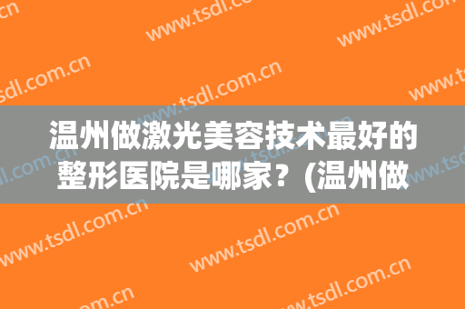 温州做激光美容技术最好的整形医院是哪家？(温州做激光美容技术最好的整形医院是哪家呢)