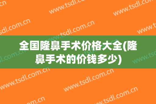 全国隆鼻手术价格大全(隆鼻手术的价钱多少)