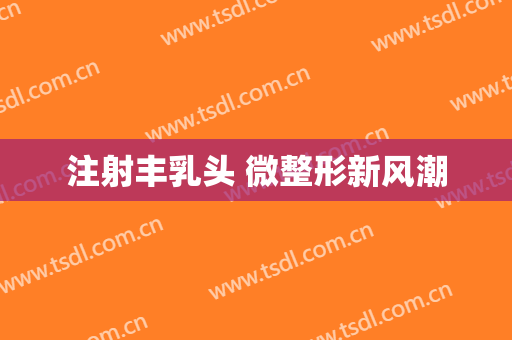 注射丰乳头 微整形新风潮