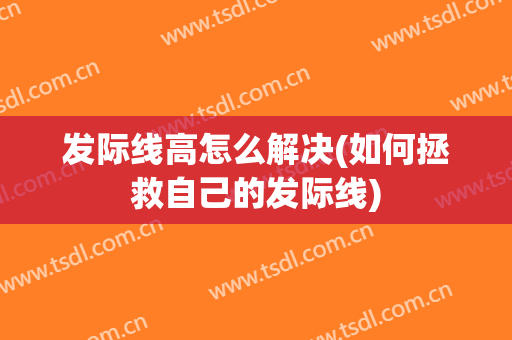 发际线高怎么解决(如何拯救自己的发际线)